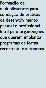 Formação de multiplicadores para condução de práticas de desenvolvimento pessoal e profissional. Ideal para organizações que querem implantar programas de forma recorrente e autônoma. 